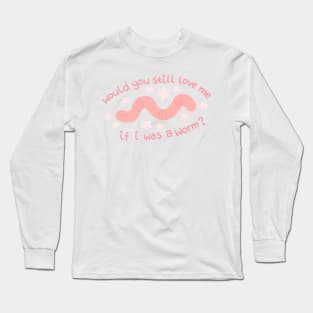 Would You Still Love me if I was a Worm? Long Sleeve T-Shirt